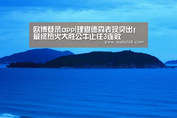 欧博登录app|理查德森表现突出!最终热火大胜公牛止住3连败(图2) 欧博手机版