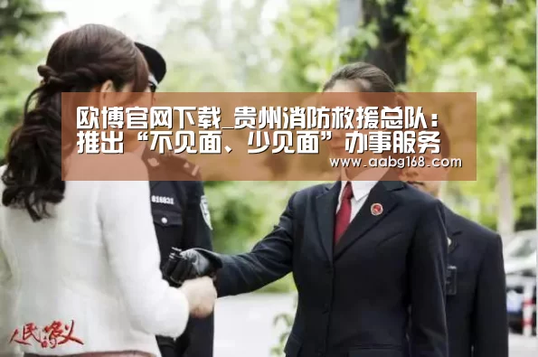 欧博官网下载_贵州消防救援总队:推出“不见面、少见面”办事服务模式(图1) 欧博手机版