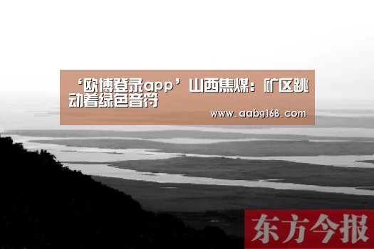 ‘欧博登录app’山西焦煤:矿区跳动着绿色音符(图1) 欧博官网下载